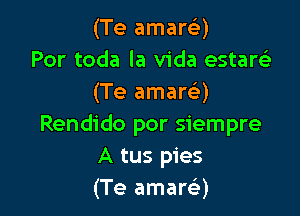 (Te amart-i-)
Por toda la Vida estarelr
(Te amarQ

Rendido por siempre
A tus pies
(Te amarci)