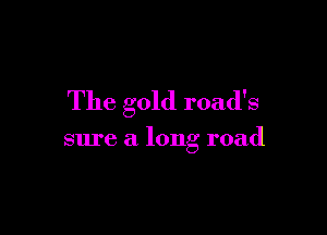 The gold road's

sure a long road