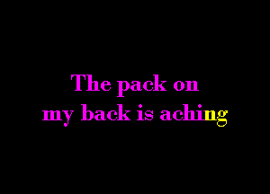 The pack on

my back is aching