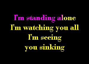 I'm standing alone
I'm watching you all
I'm seeing

you Sinking