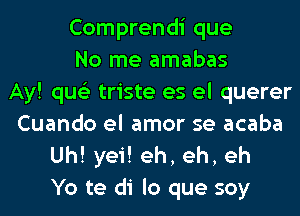 Comprendi que
No me amabas
Ay! qus'z triste es el querer
Cuando el amor se acaba
Uh! yei! eh, eh, eh
Yo te di lo que soy
