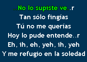 ..No lo supiste ve..r
Tan sblo fingias
TL'I no me querias
Hoy lo pude entende..r
Eh, ih, eh, yeh, ih, yeh
Y me refugio en la soledad