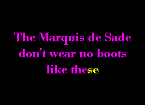 The Marquis de Sade

don't wear no boots

like these