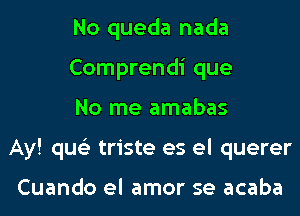No queda nada
Comprendi que
No me amabas

Ay! qus'z triste es el querer

Cuando el amor se acaba