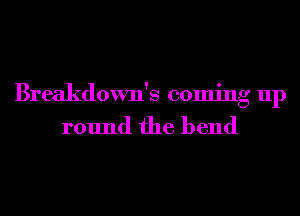 Breakdown's coming up
round the bend