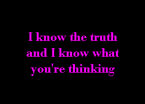 I know the truth

and I know what

you're thinking

g