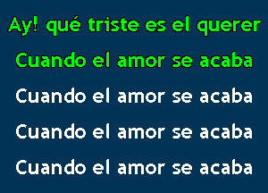 Ay! qus'z triste es el querer
Cuando el amor se acaba
Cuando el amor se acaba
Cuando el amor se acaba

Cuando el amor se acaba