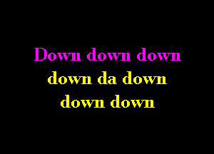 Down down down

down da down

down down