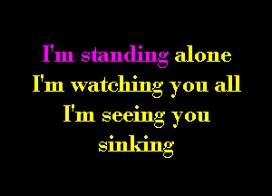 I'm standing alone
I'm watching you all

I'm seeing you

Sinking