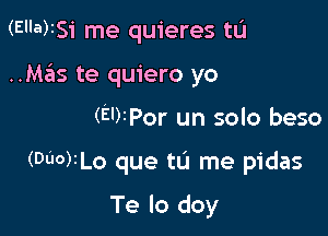 (Ella)IS1' me quieres tIJ
..MrEus te quiero yo

(El)rPor un solo beso

(Duo)ILo que tu me pidas

Te lo doy