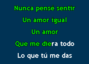 Nunca pense'r sentir
Un amor igual
Un amor

Que me diera todo

Lo que tL'J me das