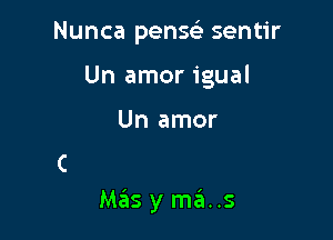 Nunca penseli sentir
Un amor igual

Un amor

Mas y me'a..s