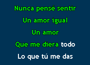 Nunca pense'r sentir
Un amor igual
Un amor

Que me diera todo

Lo que tL'J me das