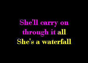 She'll carry on

through it all
She's a waterfall