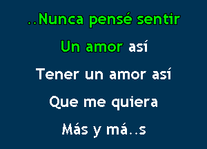 ..Nunca pensc sentir
Un amor asi
Tener un amor asi

Que me quiera

Mas y mas