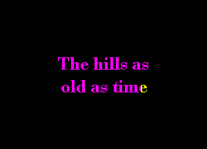 The hills as

old as time