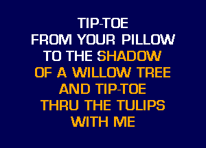 TlP-TOE
FROM YOUR PILLOW
TO THE SHADOW
OF A WILLOW TREE
AND TlP-TOE
THRU THE TULIPS
WITH ME