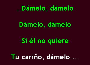 ..D6melo, damelo

Damelo, deimelo

Si a no quiere

Tu caririo, damelo....