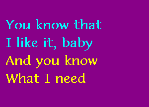 You know that
I like it, baby

And you know
What I need