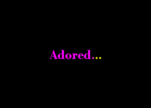 Adored...