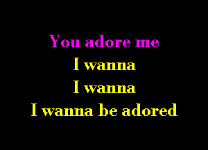 You adore me
I wanna
I wanna

I wanna be adored