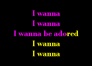 I wanna
I wanna

I wanna be adored

I wanna
I wanna