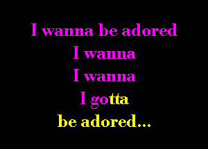 I wanna be adored

I wanna
I wanna
I gotta
be adored...