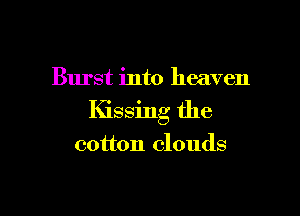 Burst into heaven

Kissing the
cotton clouds