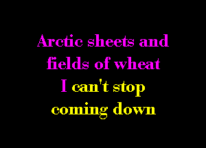 Arctic sheets and
iields of wheat

I can't stop

coming down

g