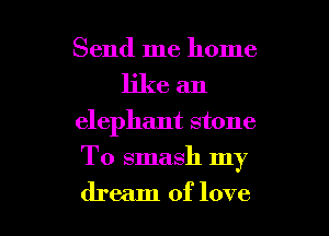 Send me home
like an
elephant stone

To smash my

dream of love I