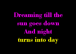 Dreaming till the
sun goes down
And night
turns into day

Q