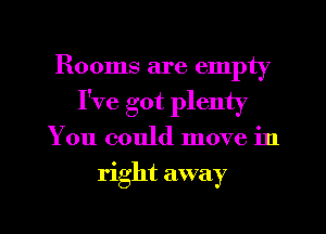 Rooms are empty
I've got plenty

You could move in

right away

g
