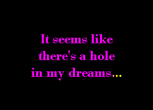 It seems like
there's a hole

in my dreams...