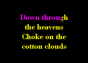 Down through

the heavens

Choke on the

cotton clouds