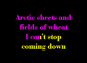 Arctic sheets and
iields of wheat

I can't stop

coming down

g