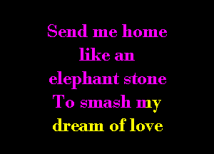 Send me home
like an
elephant stone

To smash my

dream of love I