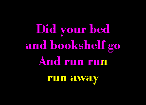 Did your bed
and bookshelf go

And run run

run away

g