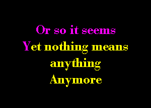 Or so it seems
Y et nothing means
anything
Anymore

g