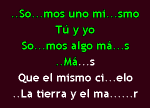 ..So...mos uno mi...smo
Tu yyo
So...mos algo mans

..Ma...s
Que el mismo ci...elo
..La tierra y el ma ...... r