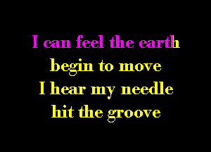 I can feel the earth
begin to move

I hear my needle

hit the groove