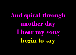 And spiral through
another day
I hear my song
begin to say