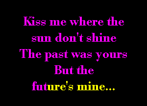 Kiss me where the
sun don't shine
The past was yom's
But the

future's mine...