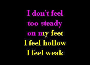I don't feel
too steady

on my feet

I feel hollow
I feel weak