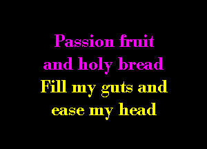 Passion fruit
and holy bread
Fill my gum and

ease my head

g