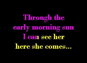 Through the
early morning sun
I can see her

here she comes...

g