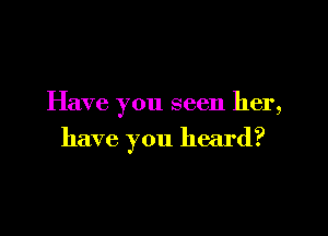 Have you seen her,

have you heard?