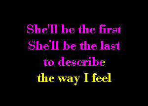 She'll be the first
She'll be the last
to describe
the way I feel

g