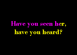 Have you seen her,

have you heard?