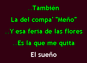 ..Tambicin

La del compa Merio

..Y esa feria de las flores

..Es la que me quita

El suerio