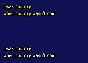 I was country
when country wasn't cool

I was country
when country wasn't cool